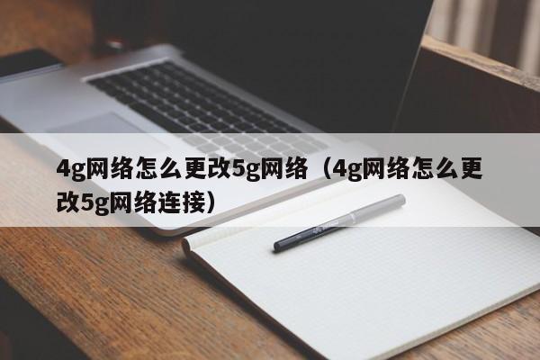 4g网络怎么更改5g网络（4g网络怎么更改5g网络连接）