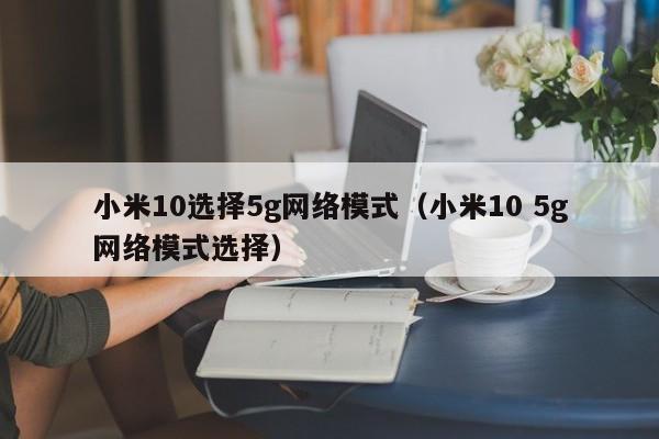 小米10选择5g网络模式（小米10 5g网络模式选择）