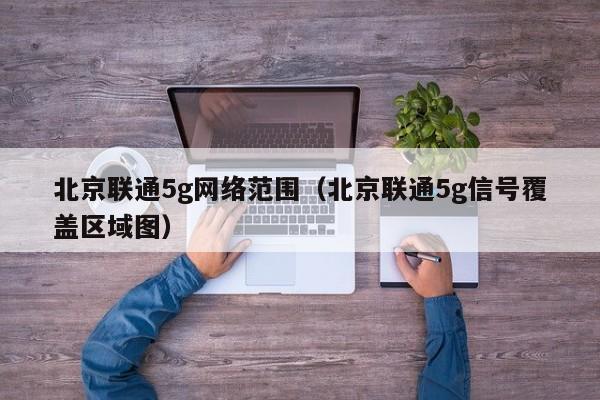 北京联通5g网络范围（北京联通5g信号覆盖区域图）