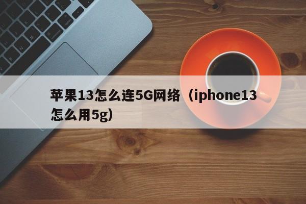 苹果13怎么连5G网络（iphone13怎么用5g）