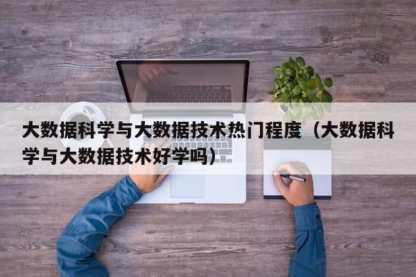 大数据科学与大数据技术热门程度（大数据科学与大数据技术好学吗）