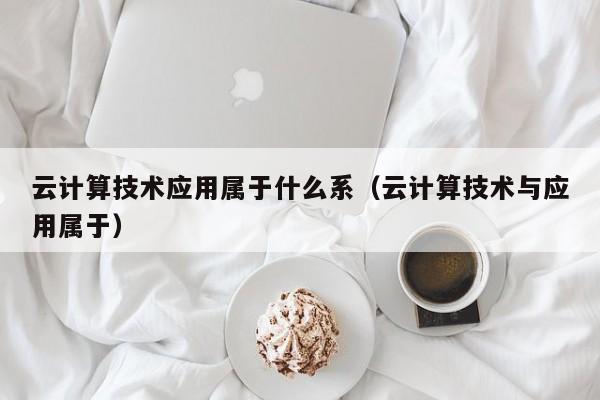 云计算技术应用属于什么系（云计算技术与应用属于）