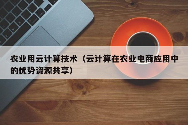 农业用云计算技术（云计算在农业电商应用中的优势资源共享）