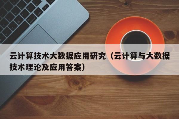 云计算技术大数据应用研究（云计算与大数据技术理论及应用答案）