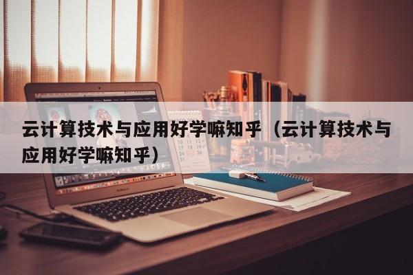 云计算技术与应用好学嘛知乎（云计算技术与应用好学嘛知乎）