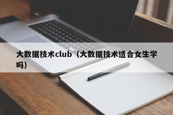 大数据技术club（大数据技术适合女生学吗）