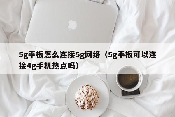 5g平板怎么连接5g网络（5g平板可以连接4g手机热点吗）