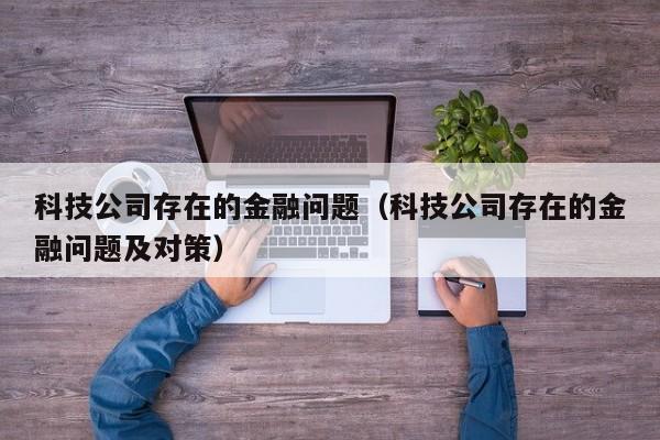 科技公司存在的金融问题（科技公司存在的金融问题及对策）