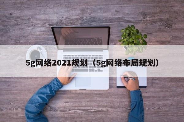 5g网络2021规划（5g网络布局规划）