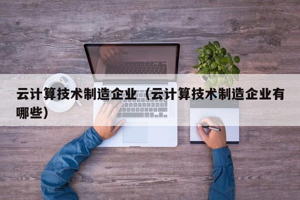 云计算技术制造企业（云计算技术制造企业有哪些）