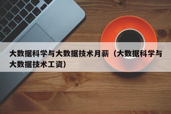 大数据科学与大数据技术月薪（大数据科学与大数据技术工资）