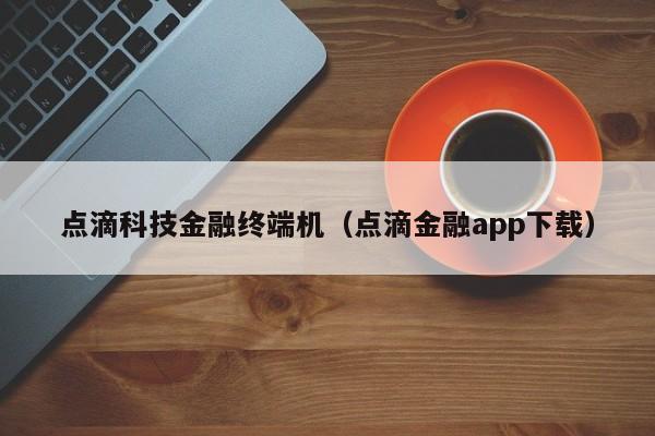 点滴科技金融终端机（点滴金融app下载）