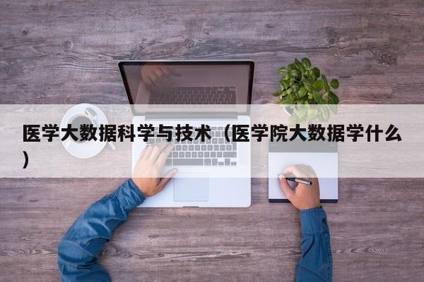 医学大数据科学与技术（医学院大数据学什么）