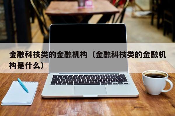 金融科技类的金融机构（金融科技类的金融机构是什么）