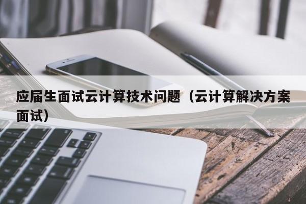 应届生面试云计算技术问题（云计算解决方案面试）