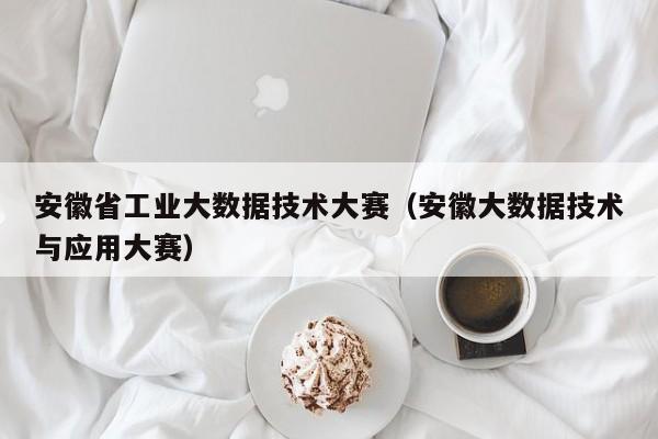 安徽省工业大数据技术大赛（安徽大数据技术与应用大赛）