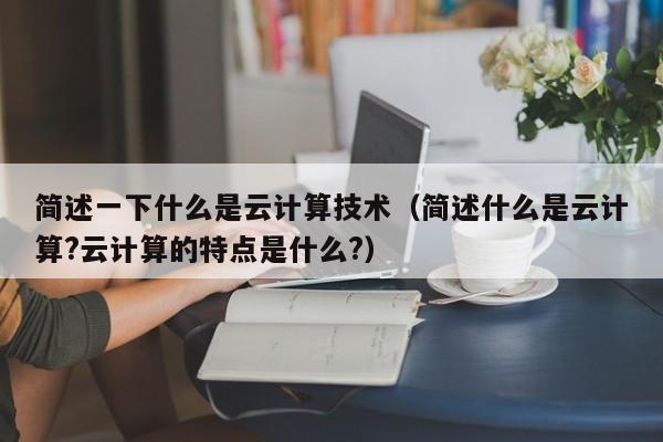 简述一下什么是云计算技术（简述什么是云计算?云计算的特点是什么?）