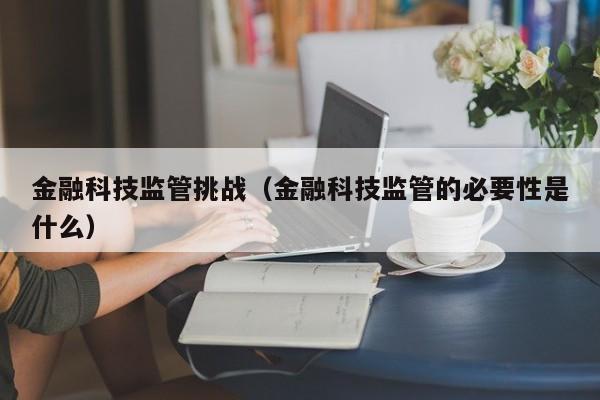 金融科技监管挑战（金融科技监管的必要性是什么）