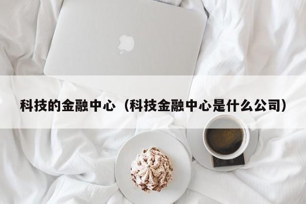 科技的金融中心（科技金融中心是什么公司）