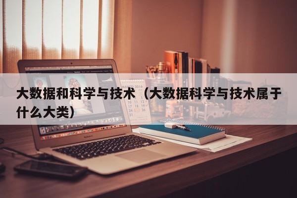 大数据和科学与技术（大数据科学与技术属于什么大类）