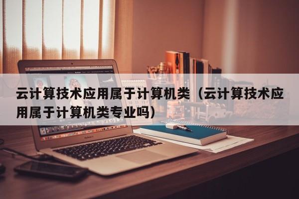 云计算技术应用属于计算机类（云计算技术应用属于计算机类专业吗）