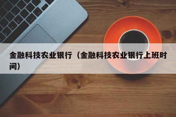 金融科技农业银行（金融科技农业银行上班时间）