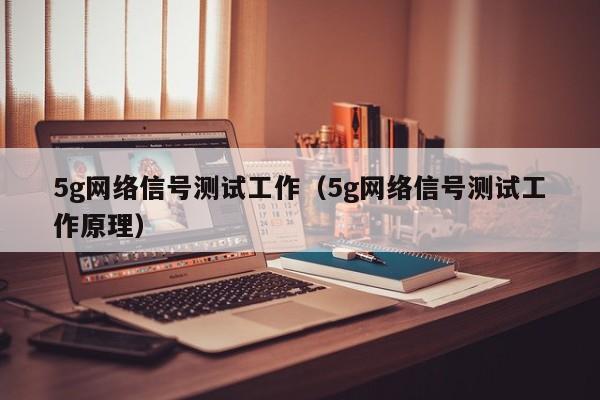 5g网络信号测试工作（5g网络信号测试工作原理）