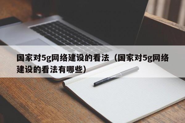 国家对5g网络建设的看法（国家对5g网络建设的看法有哪些）