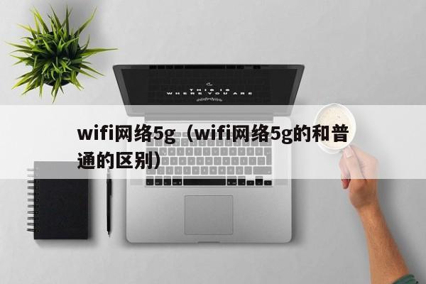 wifi网络5g（wifi网络5g的和普通的区别）