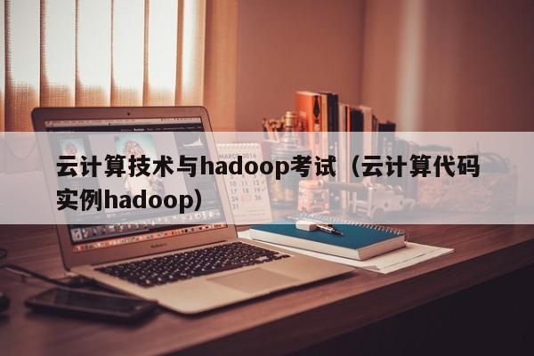 云计算技术与hadoop考试（云计算代码实例hadoop）