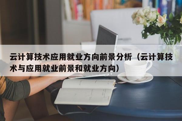 云计算技术应用就业方向前景分析（云计算技术与应用就业前景和就业方向）