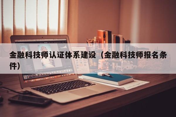 金融科技师认证体系建设（金融科技师报名条件）