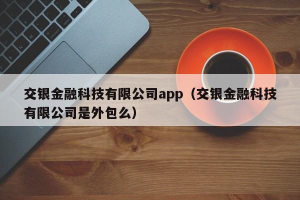 交银金融科技有限公司app（交银金融科技有限公司是外包么）