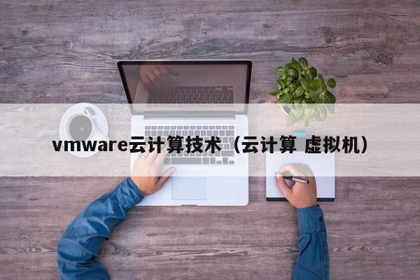 vmware云计算技术（云计算 虚拟机）