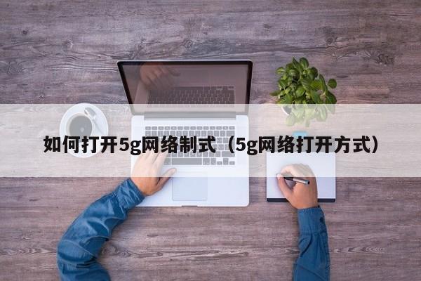 如何打开5g网络制式（5g网络打开方式）