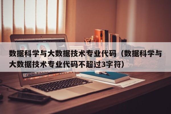 数据科学与大数据技术专业代码（数据科学与大数据技术专业代码不超过3字符）