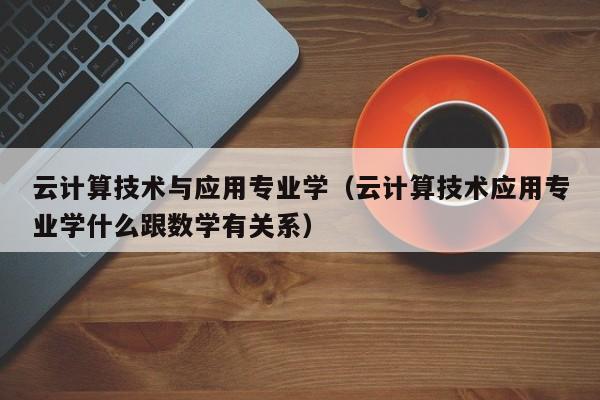 云计算技术与应用专业学（云计算技术应用专业学什么跟数学有关系）