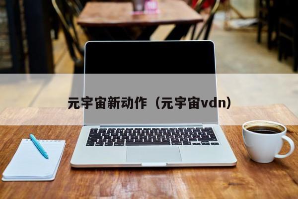 元宇宙新动作（元宇宙vdn）