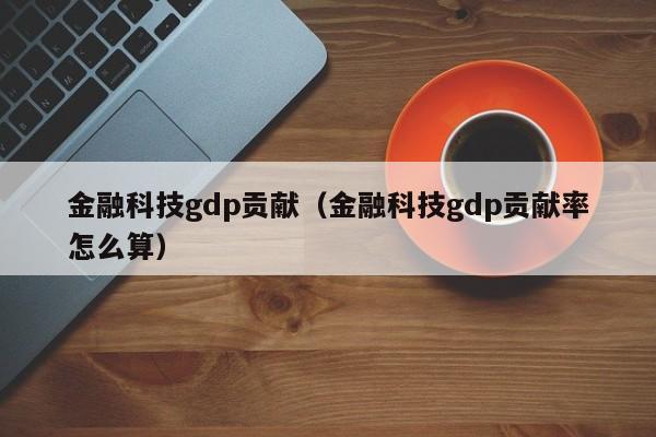 金融科技gdp贡献（金融科技gdp贡献率怎么算）