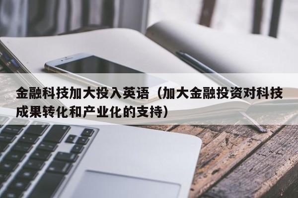 金融科技加大投入英语（加大金融投资对科技成果转化和产业化的支持）