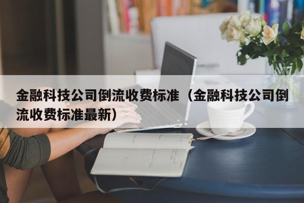 金融科技公司倒流收费标准（金融科技公司倒流收费标准最新）