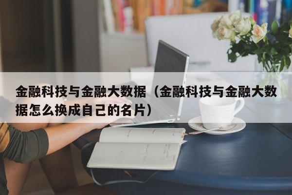 金融科技与金融大数据（金融科技与金融大数据怎么换成自己的名片）