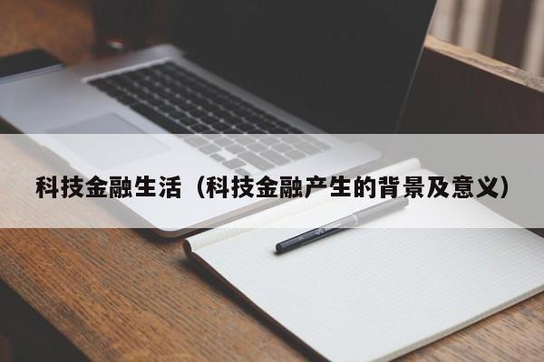 科技金融生活（科技金融产生的背景及意义）