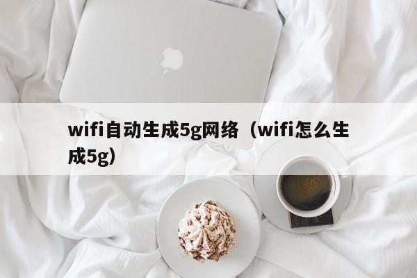 wifi自动生成5g网络（wifi怎么生成5g）