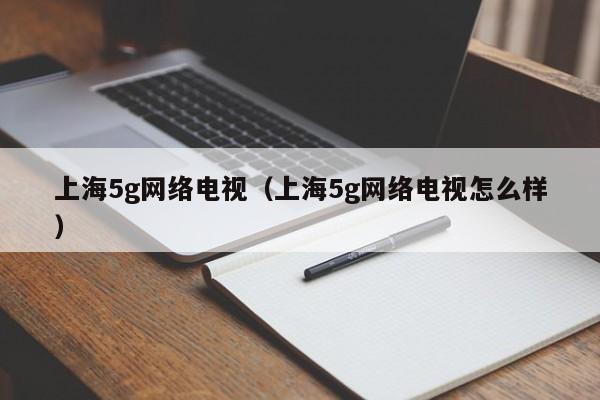 上海5g网络电视（上海5g网络电视怎么样）