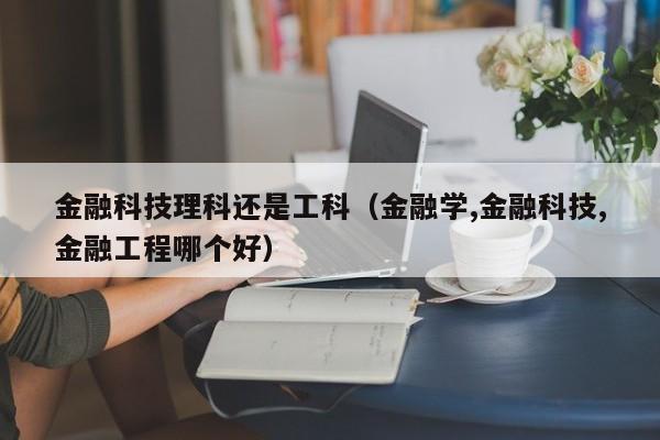 金融科技理科还是工科（金融学,金融科技,金融工程哪个好）