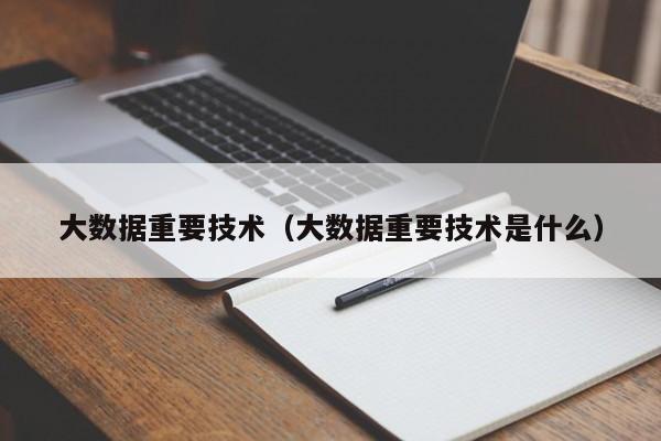 大数据重要技术（大数据重要技术是什么）