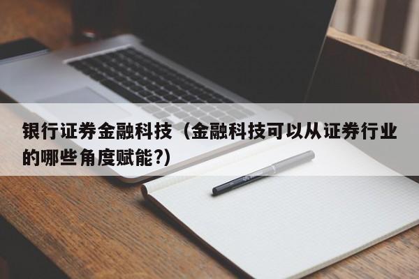 银行证券金融科技（金融科技可以从证券行业的哪些角度赋能?）