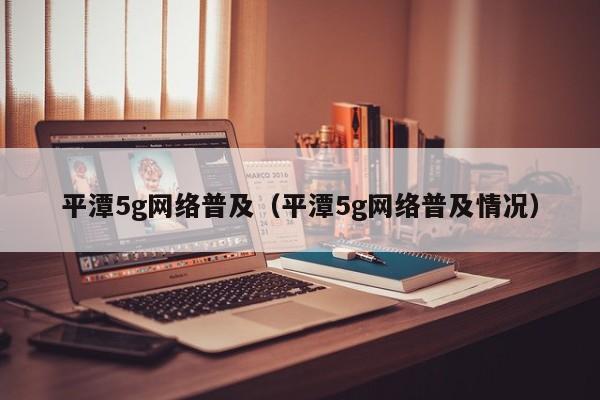 平潭5g网络普及（平潭5g网络普及情况）